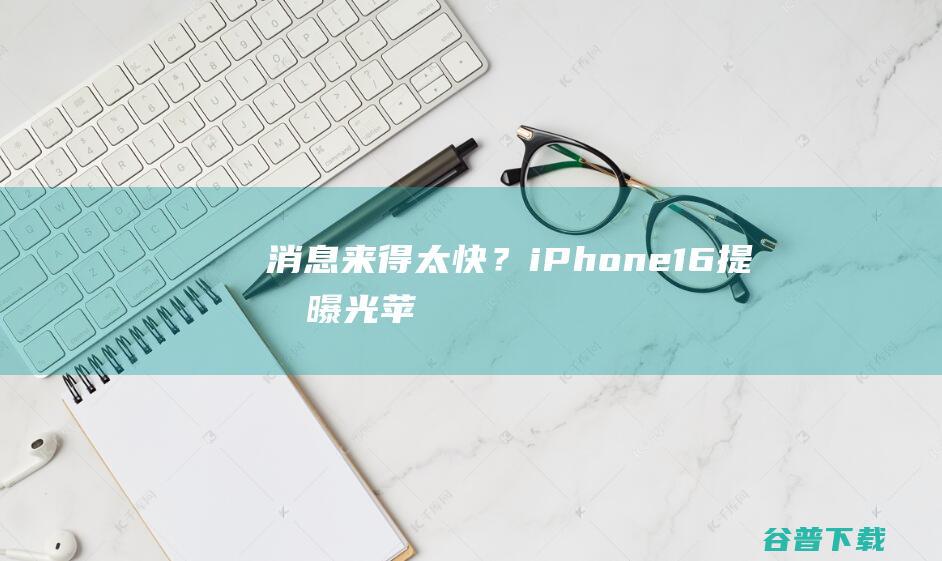 消息来得太快？iPhone16提前曝光！|苹果|安卓机|ipad|iphone|macbook