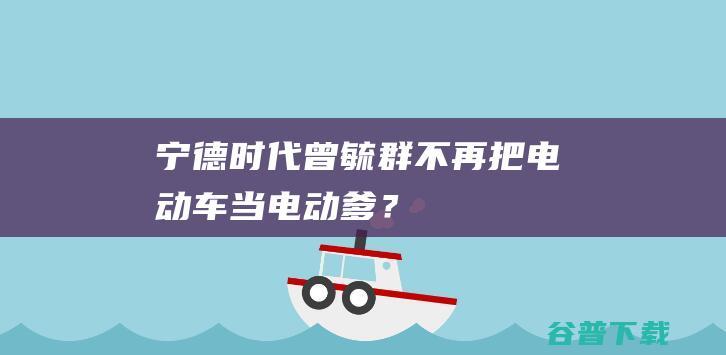 宁德时代曾毓群，不再把电动车当“电动爹”？|电池|锂离子|磷酸铁