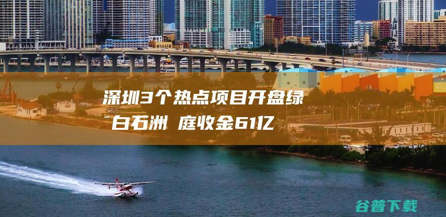 深圳3个热点项目开盘绿景白石洲璟庭收金61亿