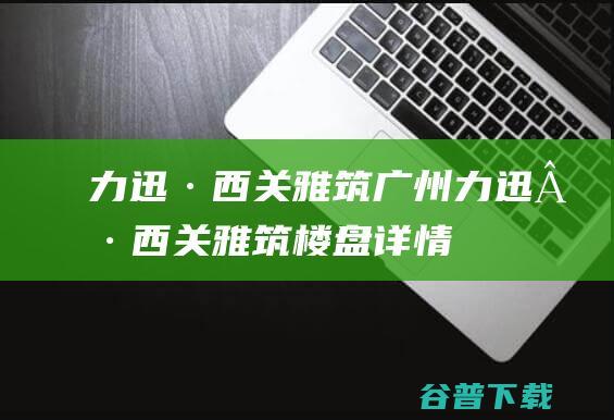 力迅·西关雅筑_广州力迅·西关雅筑楼盘详情