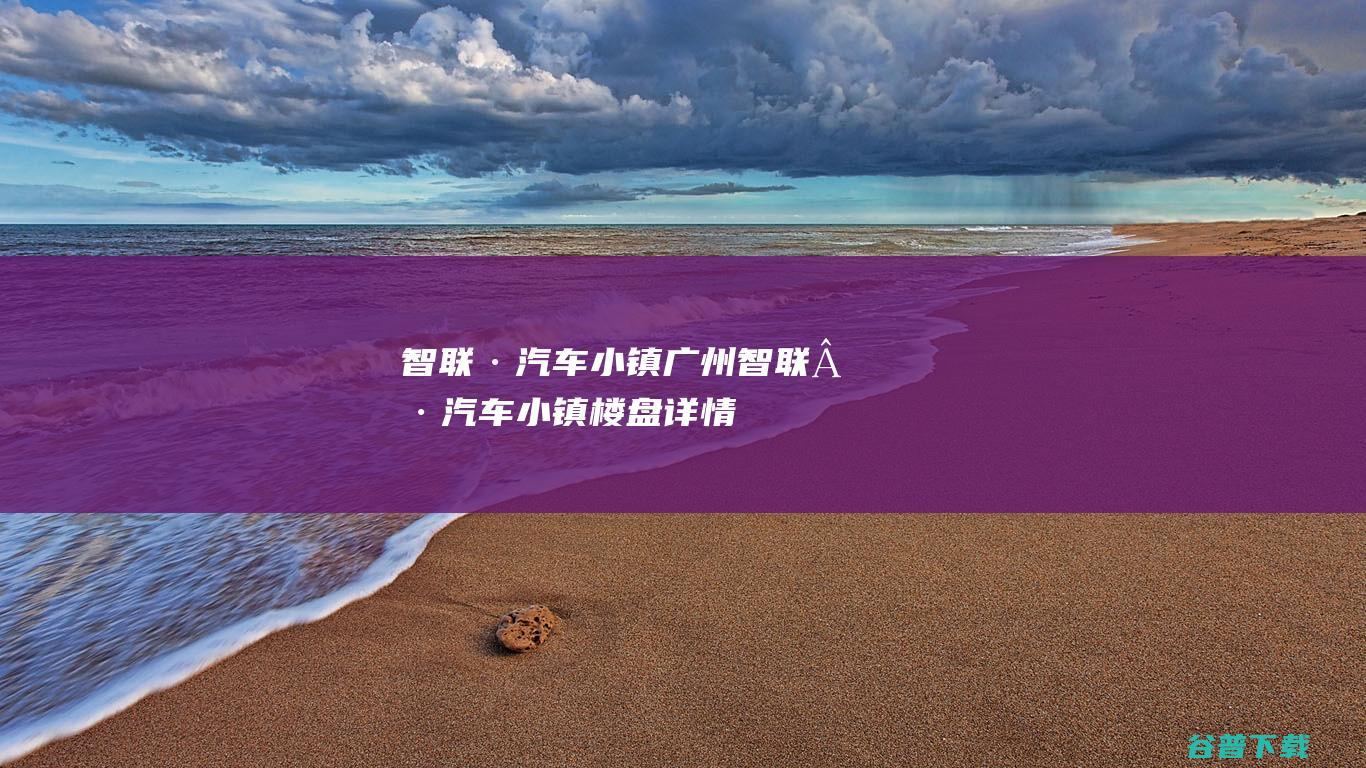 智联·汽车小镇广州智联·汽车小镇楼盘详情