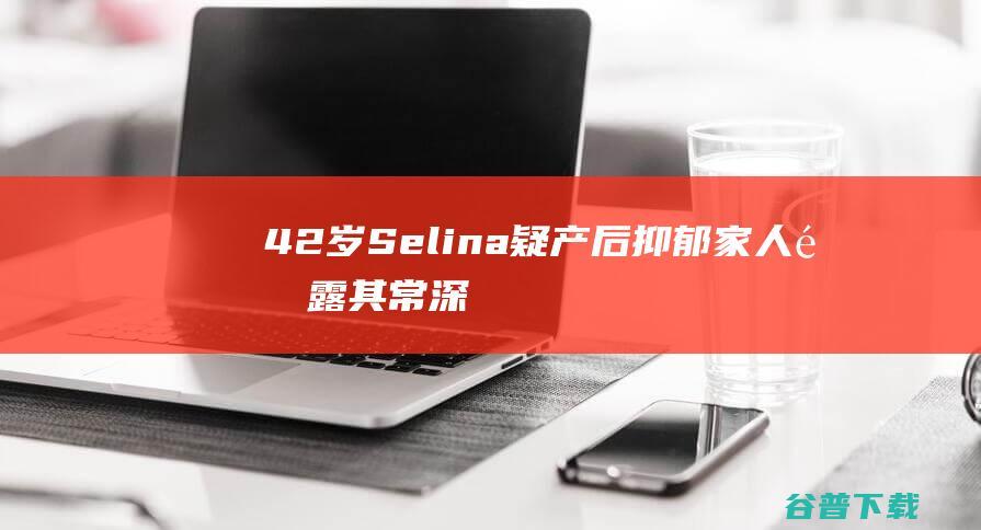 42岁Selina疑产后抑郁家人透露其常深