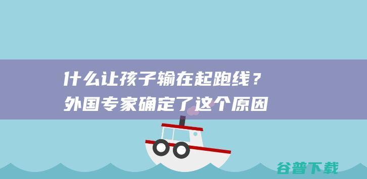 什么让孩子输在起跑线？外国专家确定了这个原因！|手机|电视|电脑|家庭生活|孩子成长过程