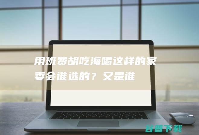 用班费胡吃海喝，这样的家委会，谁选的？又是谁的责任|学校|班主任