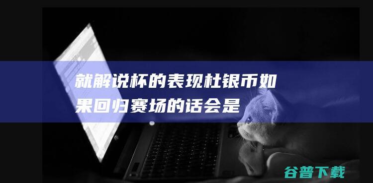 就解说杯的表现杜银币如果回归赛场的话会是