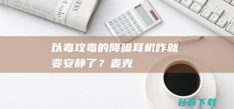 以毒攻毒的降噪耳机咋就变安静了？麦克