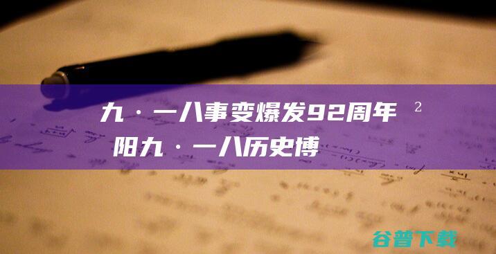 九·一八事变爆发92周年：沈阳九·一八历史博物馆等四馆联动纪念|文物|先烈|二战|一战|陈列馆|军事战术|军事条约