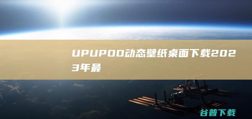 【UPUPOO动态壁纸桌面下载】2023年最新官方正式版UPUPOO动态壁纸桌面免费下载