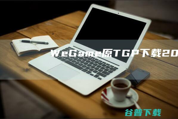 【WeGame（原TGP）下载】2023年最新官方正式版WeGame（原TGP）免费下载