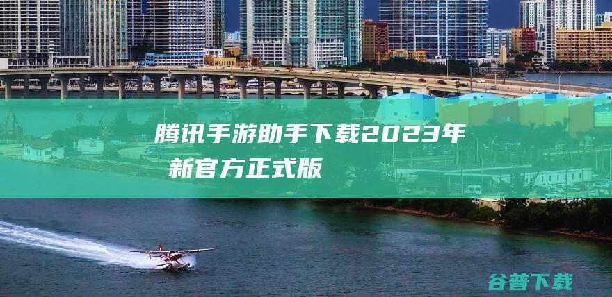 【腾讯手游助手下载】2023年最新官方正式版腾讯手游助手免费下载