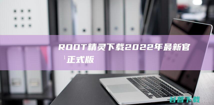 【ROOT精灵下载】2022年最新官方正式版ROOT精灵免费下载