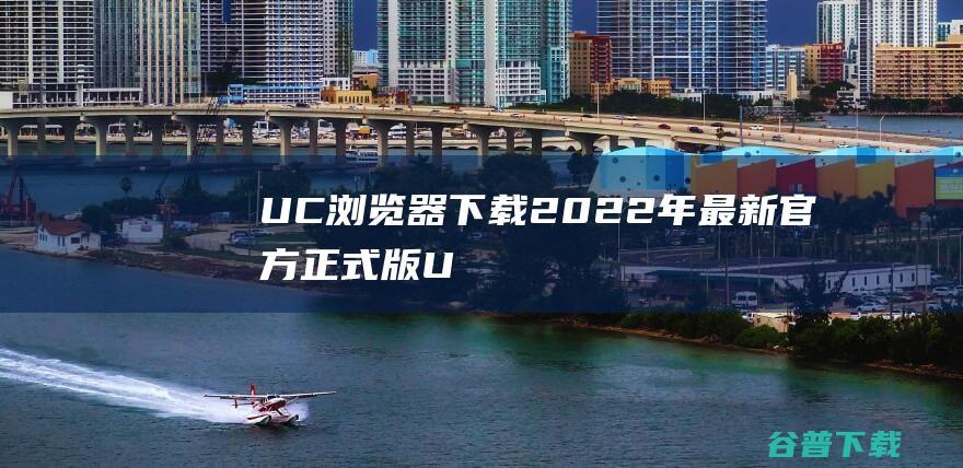 【UC浏览器下载】2022年最新官方正式版UC浏览器免费下载