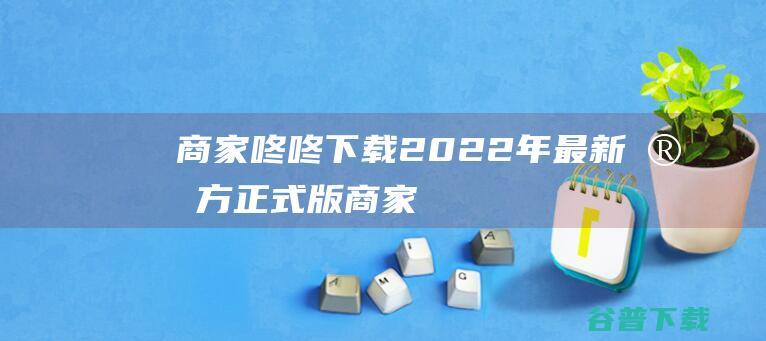 【商家咚咚下载】2022年最新官方正式版商家咚咚免费下载