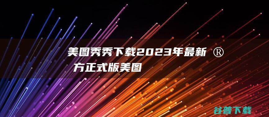 【美图秀秀下载】2023年最新官方正式版美图秀秀免费下载