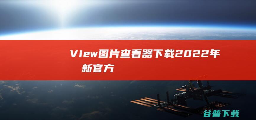 【View图片查看器下载】2022年最新官方正式版View图片查看器免费下载