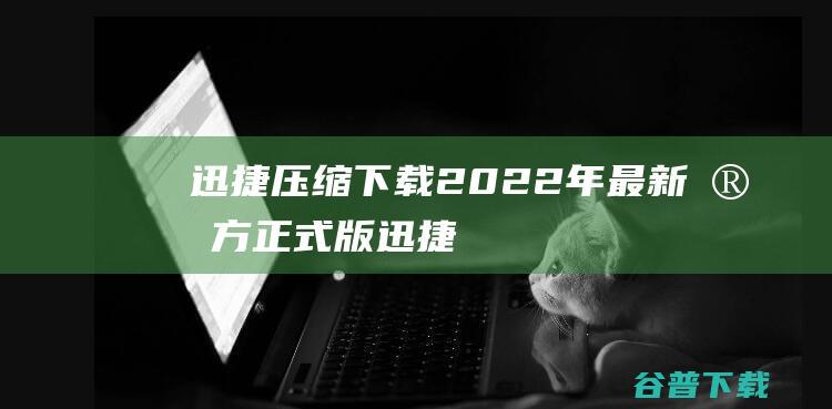 【迅捷压缩下载】2022年最新官方正式版迅捷压缩收费下载