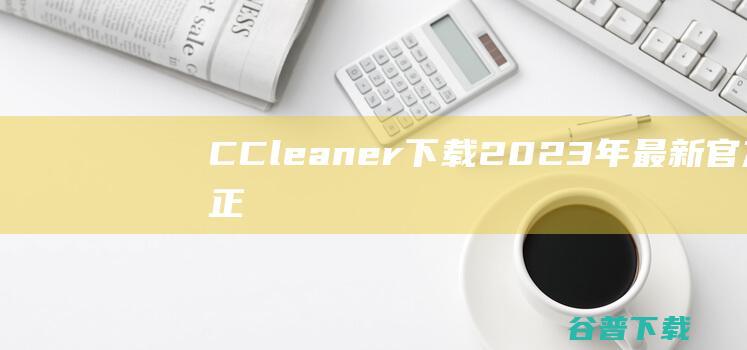 【CCleaner下载】2023年最新官方正式版CCleaner免费下载