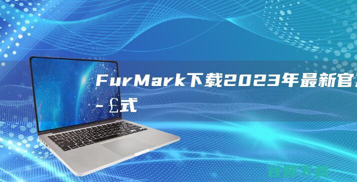 【FurMark下载】2023年最新官方正式版FurMark免费下载
