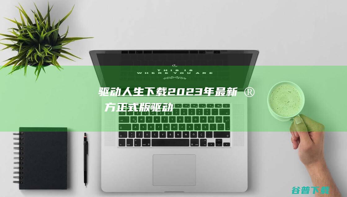 【驱动人生下载】2023年最新官方正式版驱动人生免费下载