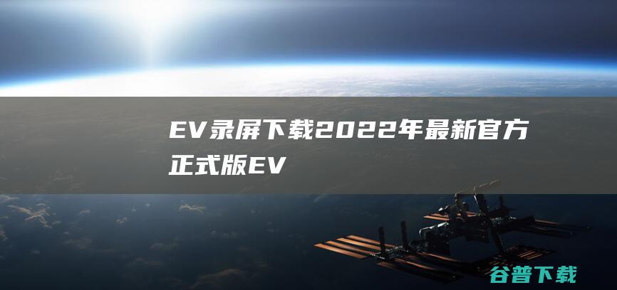 【EV录屏下载】2022年最新官方正式版EV录屏免费下载