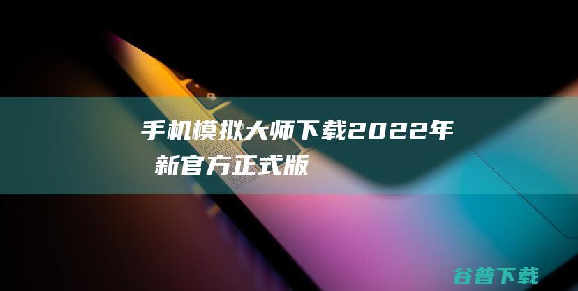 【手机模拟大师下载】2022年最新官方正式版手机模拟大师免费下载