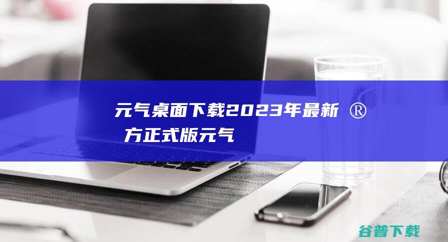 元气下载2023年最新官方正式版元气