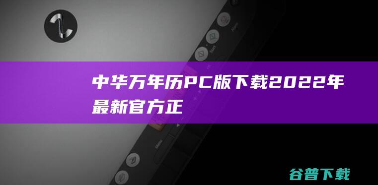 【中华万年历PC版下载】2022年最新官方正式版中华万年历PC版免费下载