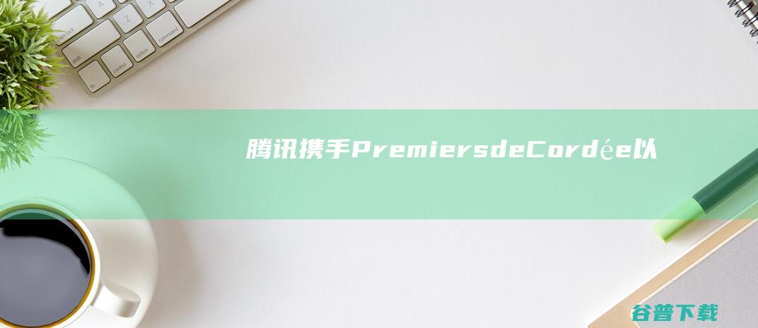 腾讯携手PremiersdeCordée以