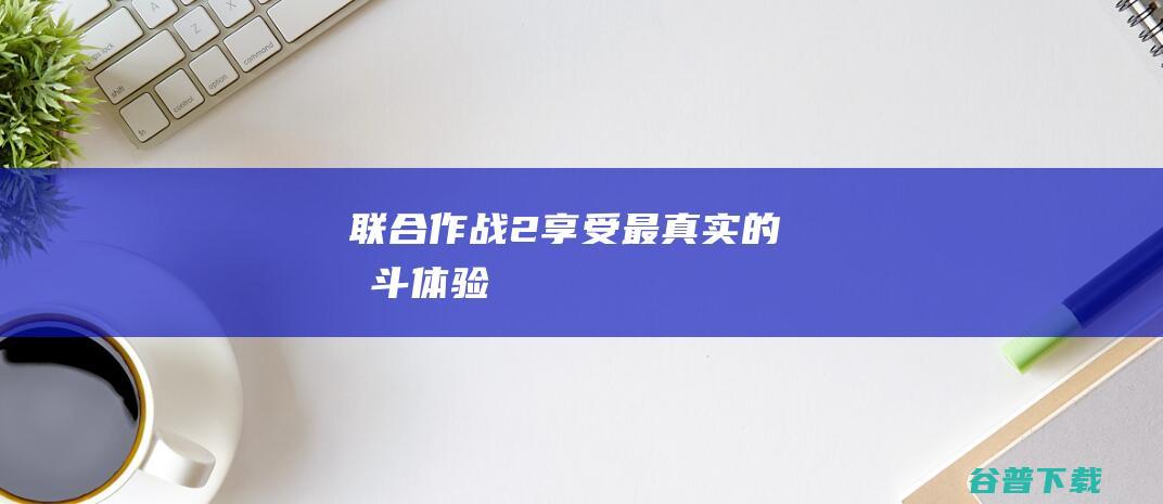 联合作战2享受最真实的战斗体验