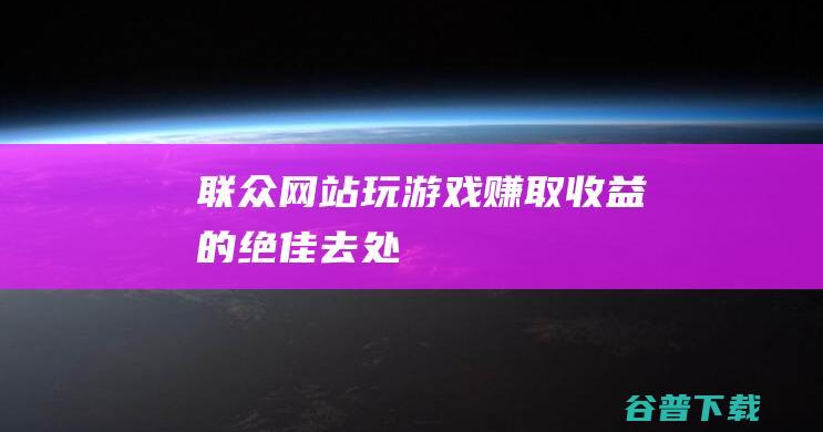 联众网站玩游戏赚取收益的绝佳去处