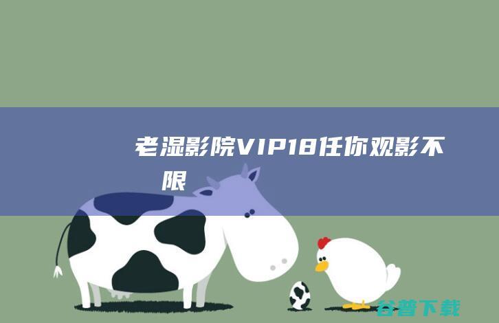 老湿影院VIP18任你观影不受限