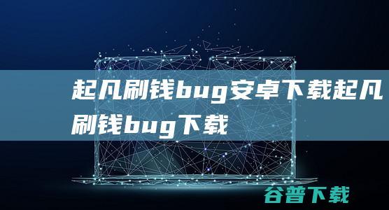 起凡刷钱bug安卓下载_起凡刷钱bug下载