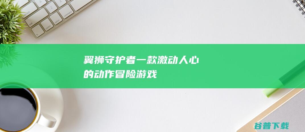 翼狮守护者一款激动人心的动作冒险游戏