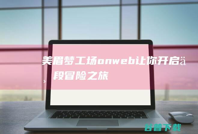 美眉梦工场onweb让你开启一段冒险之旅