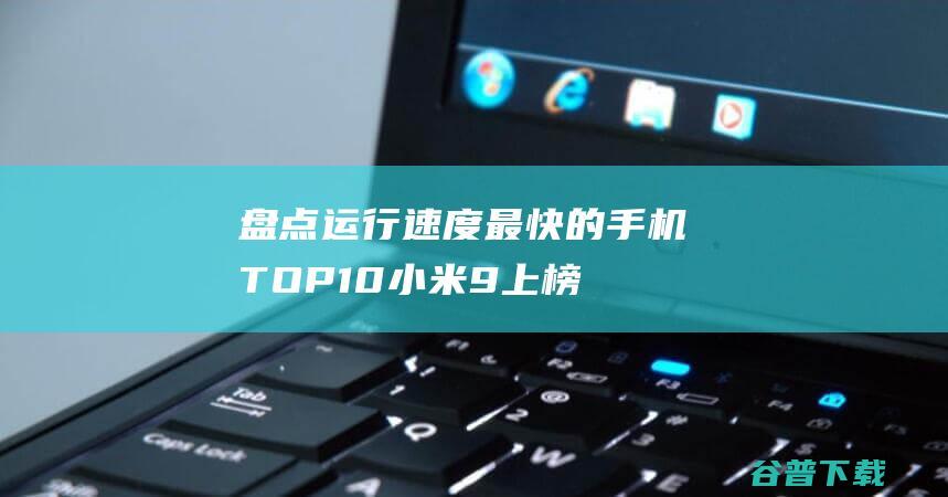 盘点运行速度最快的手机TOP10，小米9上榜