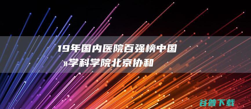 19年国内医院百强榜，中国医学科学院北京协和医院位居榜首