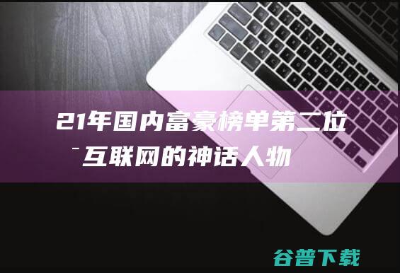 21年国内富豪榜单，第二位是互联网的神话人物