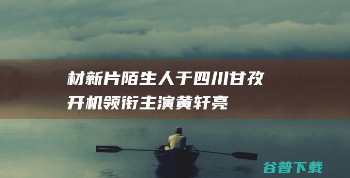 材新片《陌生人》于四川甘孜开机领衔主演黄轩亮相开机仪式-四川甘孜开机剧组