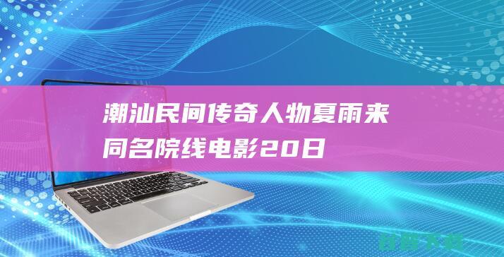 潮汕民间传奇人物“夏雨来”同名院线电影20日开机-开机剧组