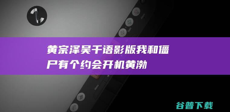 黄宗泽吴千语影版《我和僵尸有个约会》开机黄渤梅婷新作亮相乌镇戏剧节-开机剧组