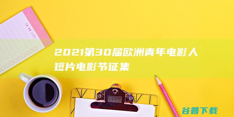 2021第30届欧洲青年电影人短片电影节征集中-电影征集