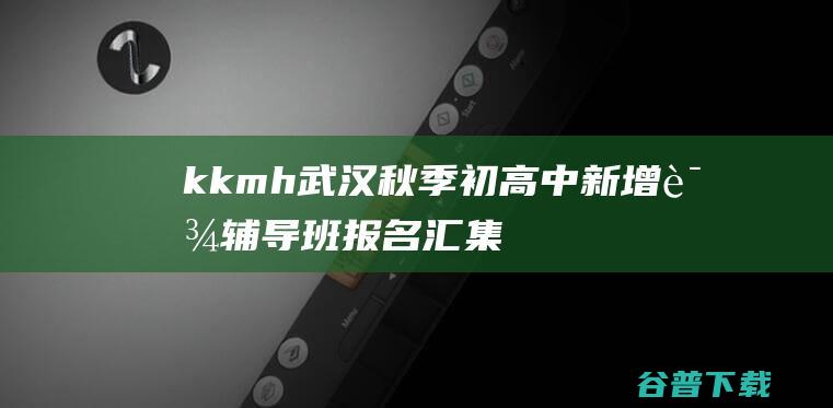 kkmh武汉秋季初高中新增课辅导班报名汇集