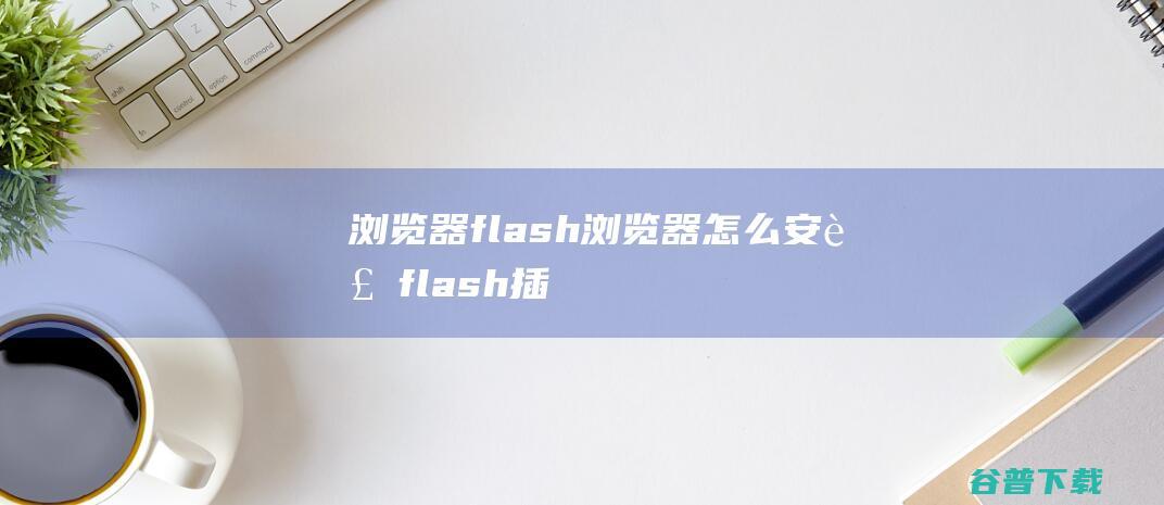 浏览器flash浏览器怎么安装flash插