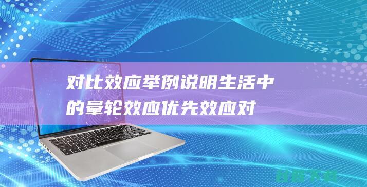 对比效应举例说明生活中的晕轮效应优先效应对