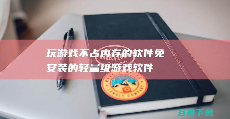 玩游戏不占的软件免安装的轻量级游戏软件