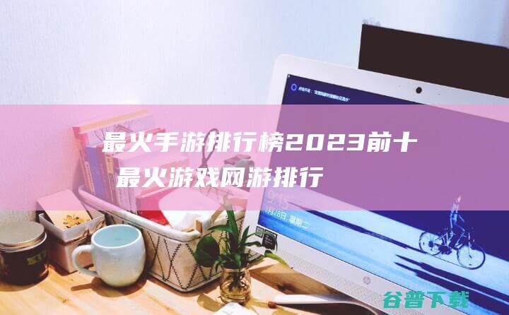 最火手游排行榜2023前十名最火游戏网游排行榜2023手机版