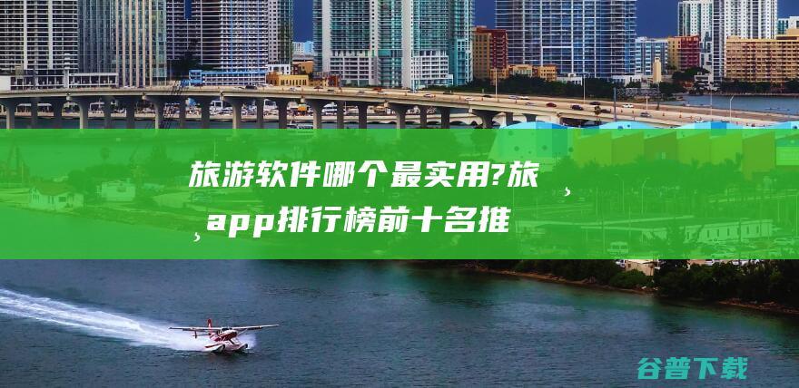 旅游软件哪个最实用?旅游app排行榜前十名推荐