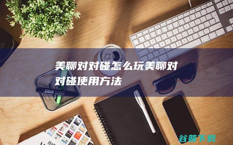 美聊对对碰怎么玩美聊对对碰使用方法