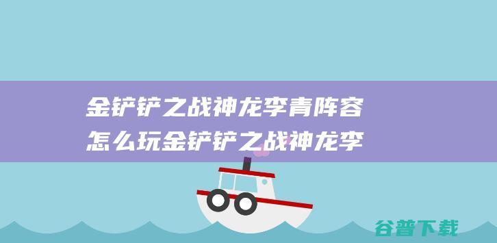 金铲铲之战神龙李青阵容怎么玩金铲铲之战神龙李青玩法推荐