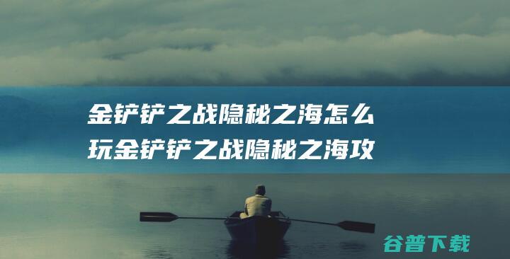 金铲铲之战隐秘之海怎么玩金铲铲之战隐秘之海攻略